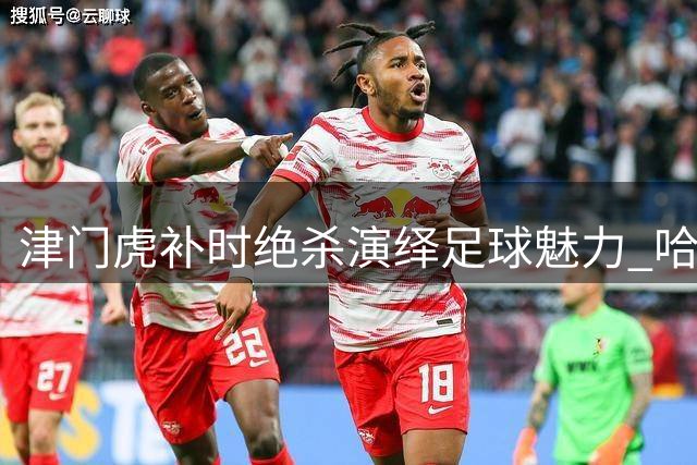 津门虎补时绝杀演绎足球魅力 哈达斯：四连胜见证运动之美